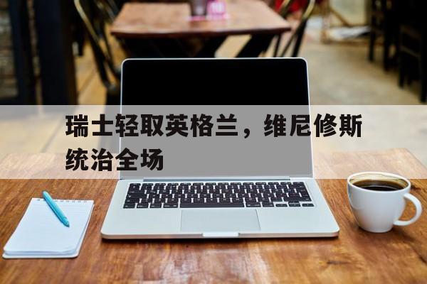 包含瑞士轻取英格兰，维尼修斯统治全场的词条